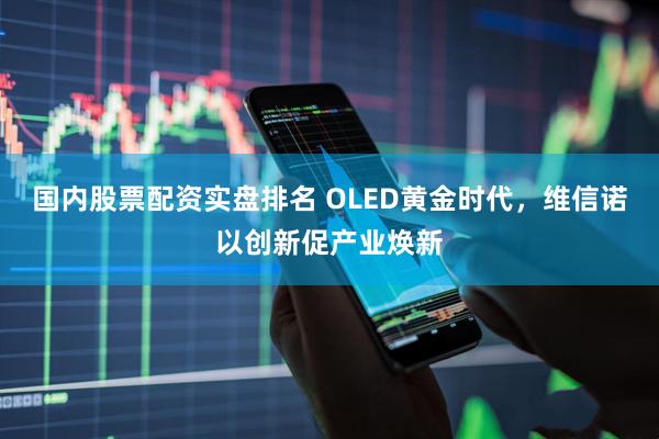 国内股票配资实盘排名 OLED黄金时代，维信诺以创新促产业焕新