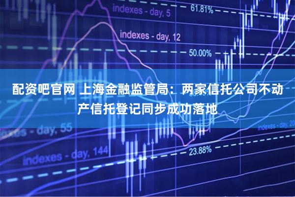 配资吧官网 上海金融监管局：两家信托公司不动产信托登记同步成功落地