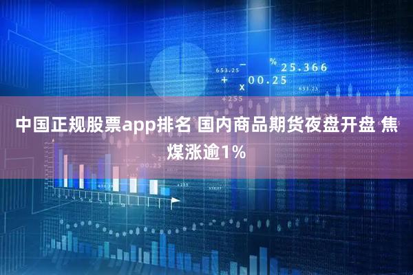 中国正规股票app排名 国内商品期货夜盘开盘 焦煤涨逾1%