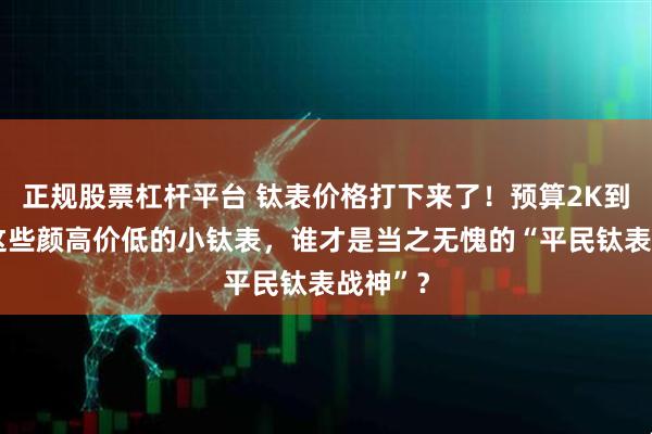 正规股票杠杆平台 钛表价格打下来了！预算2K到1W，这些颜高价低的小钛表，谁才是当之无愧的“平民钛表战神”？