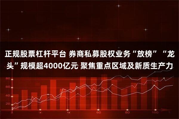 正规股票杠杆平台 券商私募股权业务“放榜” “龙头”规模超4000亿元 聚焦重点区域及新质生产力
