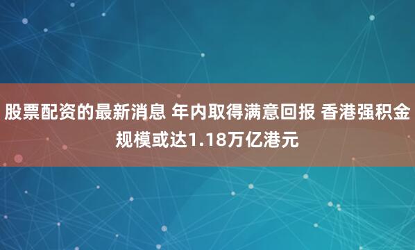 股票配资的最新消息 年内取得满意回报 香港强积金规模或达1.18万亿港元