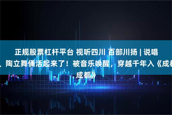 正规股票杠杆平台 视听四川 百部川扬 | 说唱俑、陶立舞俑活起来了！被音乐唤醒，穿越千年入《成都》