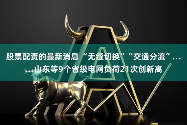股票配资的最新消息 “无缝切换”“交通分流”……山东等9个省级电网负荷21次创新高