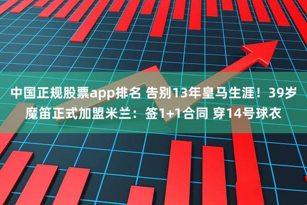 中国正规股票app排名 告别13年皇马生涯！39岁魔笛正式加盟米兰：签1+1合同 穿14号球衣