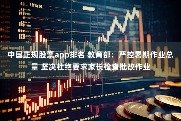 中国正规股票app排名 教育部：严控暑期作业总量 坚决杜绝要求家长检查批改作业