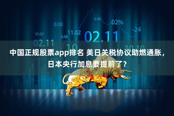 中国正规股票app排名 美日关税协议助燃通胀，日本央行加息要提前了？