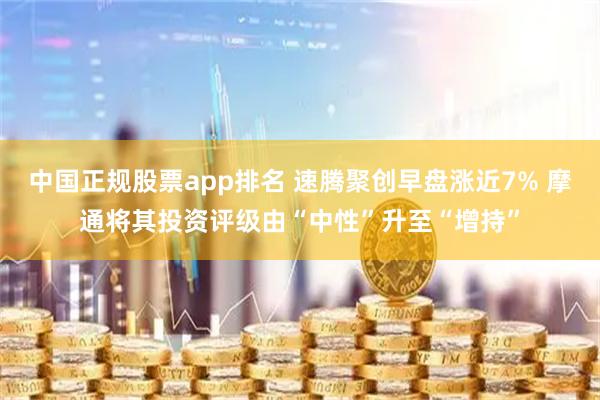 中国正规股票app排名 速腾聚创早盘涨近7% 摩通将其投资评级由“中性”升至“增持”