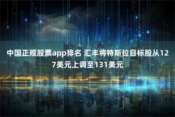中国正规股票app排名 汇丰将特斯拉目标股从127美元上调至131美元