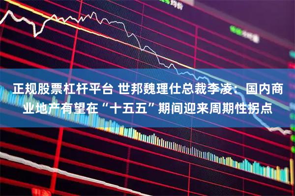 正规股票杠杆平台 世邦魏理仕总裁李凌：国内商业地产有望在“十五五”期间迎来周期性拐点