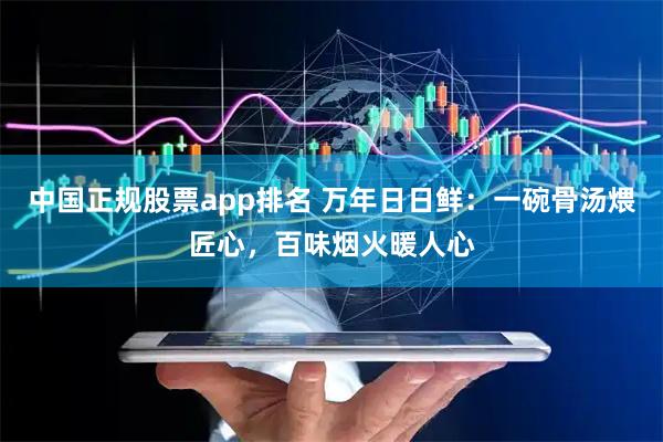 中国正规股票app排名 万年日日鲜：一碗骨汤煨匠心，百味烟火暖人心