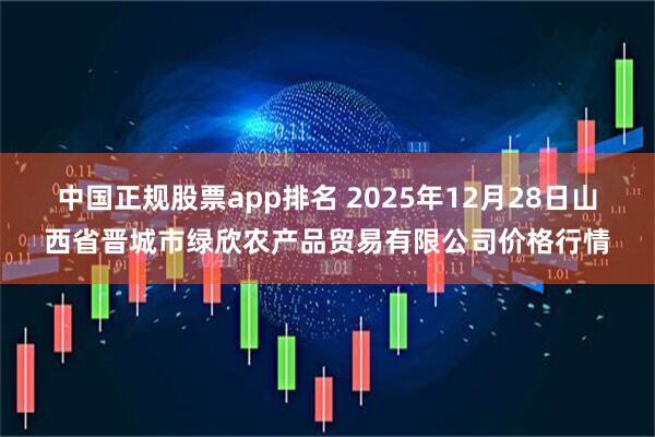 中国正规股票app排名 2025年12月28日山西省晋城市绿欣农产品贸易有限公司价格行情