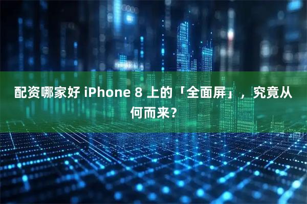 配资哪家好 iPhone 8 上的「全面屏」，究竟从何而来？